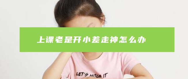 孩子上课老是开小差走神怎么办，如何培养，几招搞定