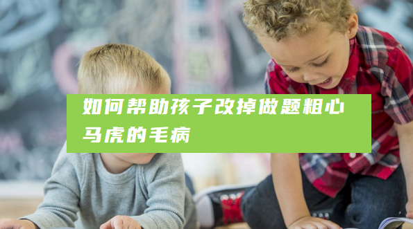 如何帮助孩子改掉做题粗心马虎的毛病