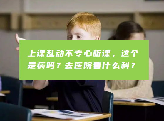 上课乱动不专心听课，这个是病吗？去医院看什么科？